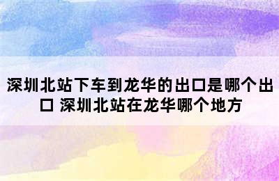 深圳北站下车到龙华的出口是哪个出口 深圳北站在龙华哪个地方